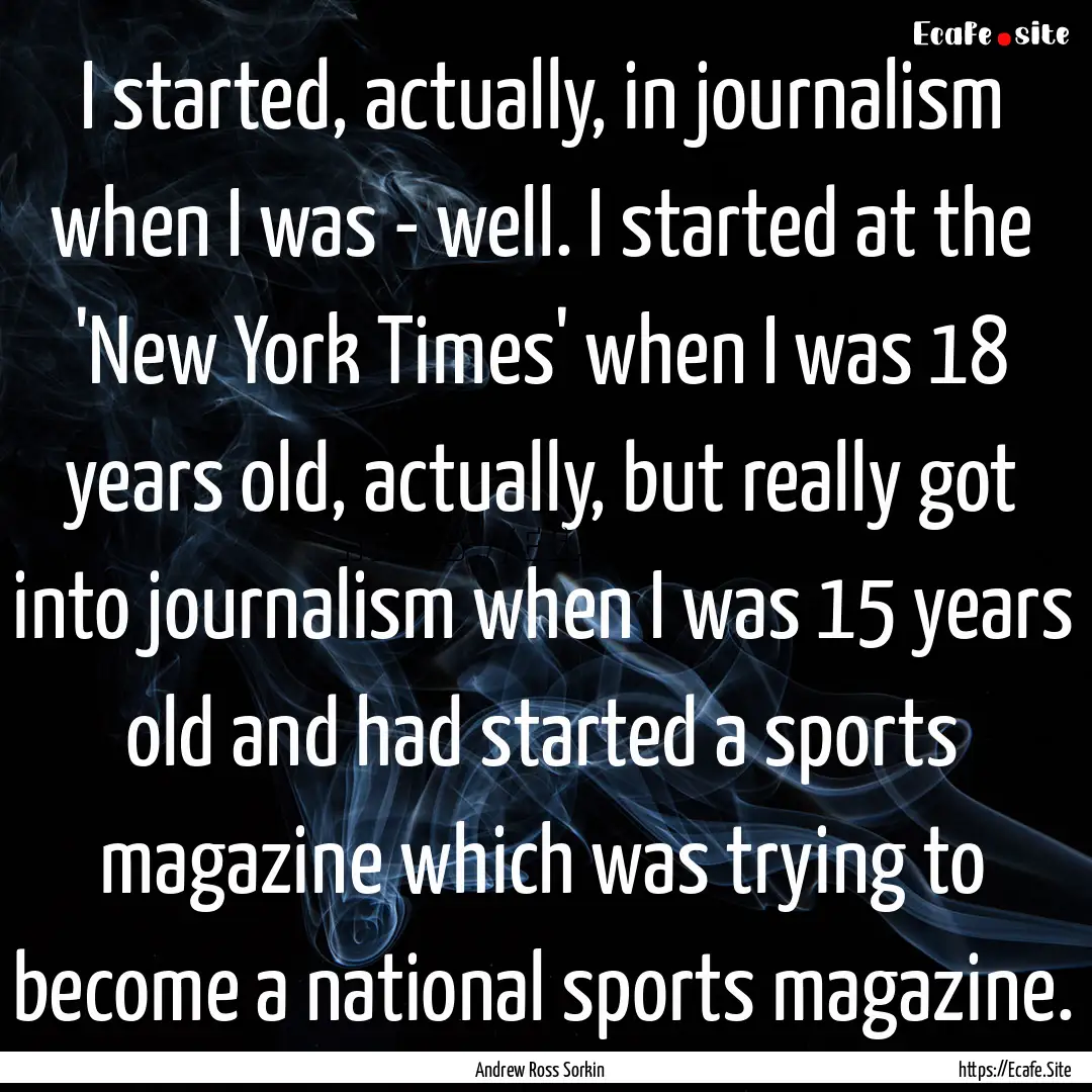 I started, actually, in journalism when I.... : Quote by Andrew Ross Sorkin