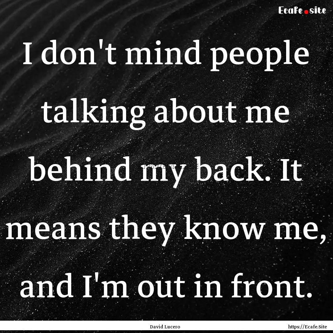 I don't mind people talking about me behind.... : Quote by David Lucero