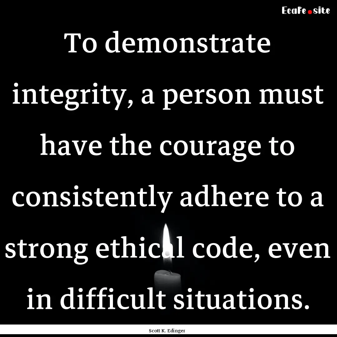 To demonstrate integrity, a person must have.... : Quote by Scott K. Edinger