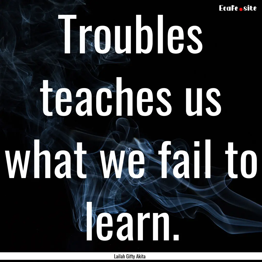 Troubles teaches us what we fail to learn..... : Quote by Lailah Gifty Akita