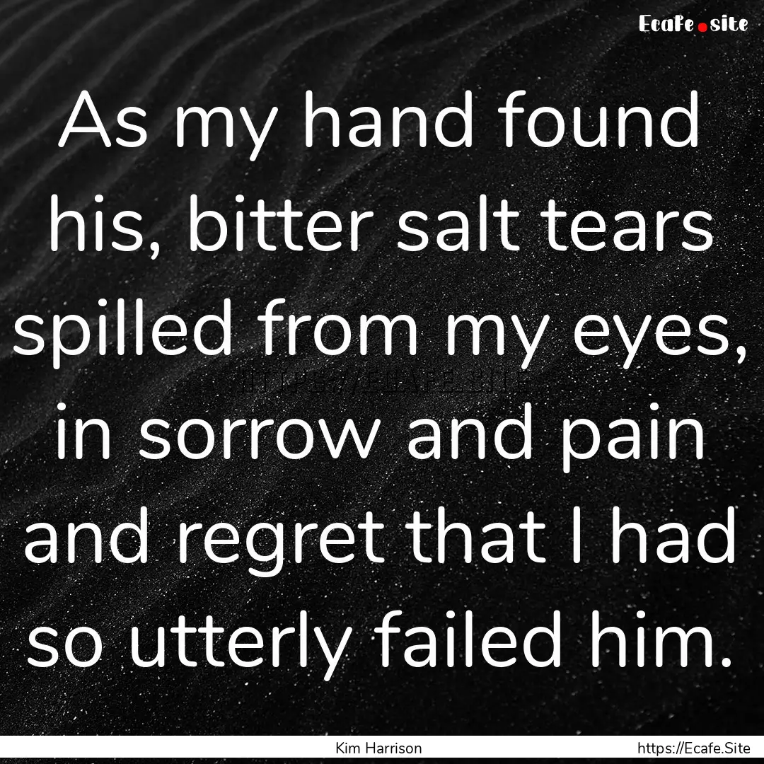 As my hand found his, bitter salt tears spilled.... : Quote by Kim Harrison