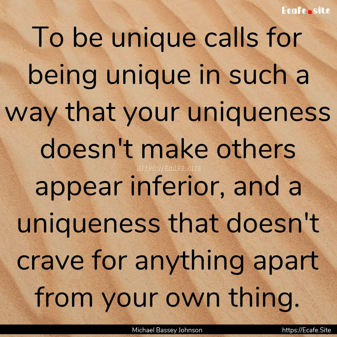 To be unique calls for being unique in such.... : Quote by Michael Bassey Johnson