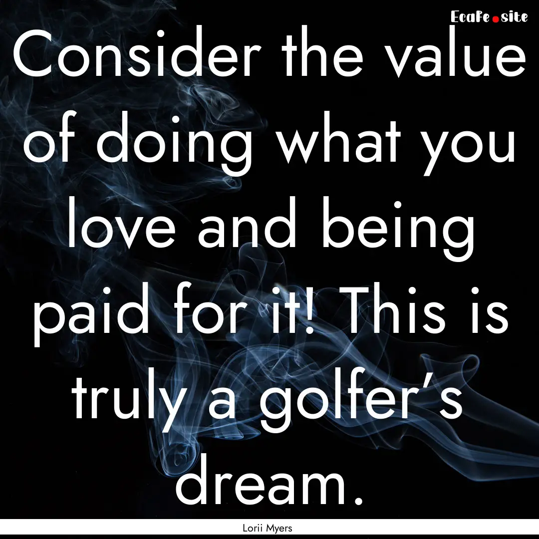 Consider the value of doing what you love.... : Quote by Lorii Myers