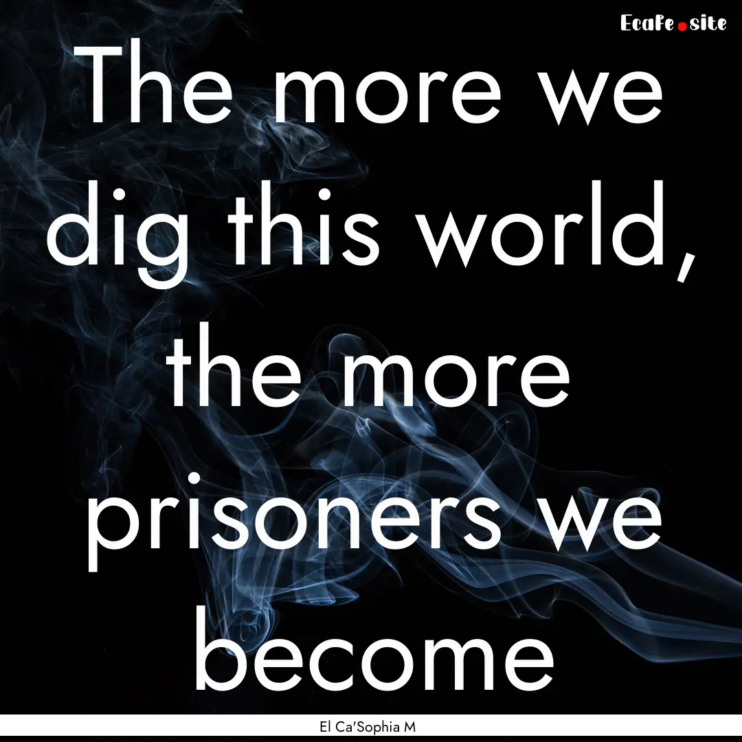 The more we dig this world, the more prisoners.... : Quote by El Ca'Sophia M