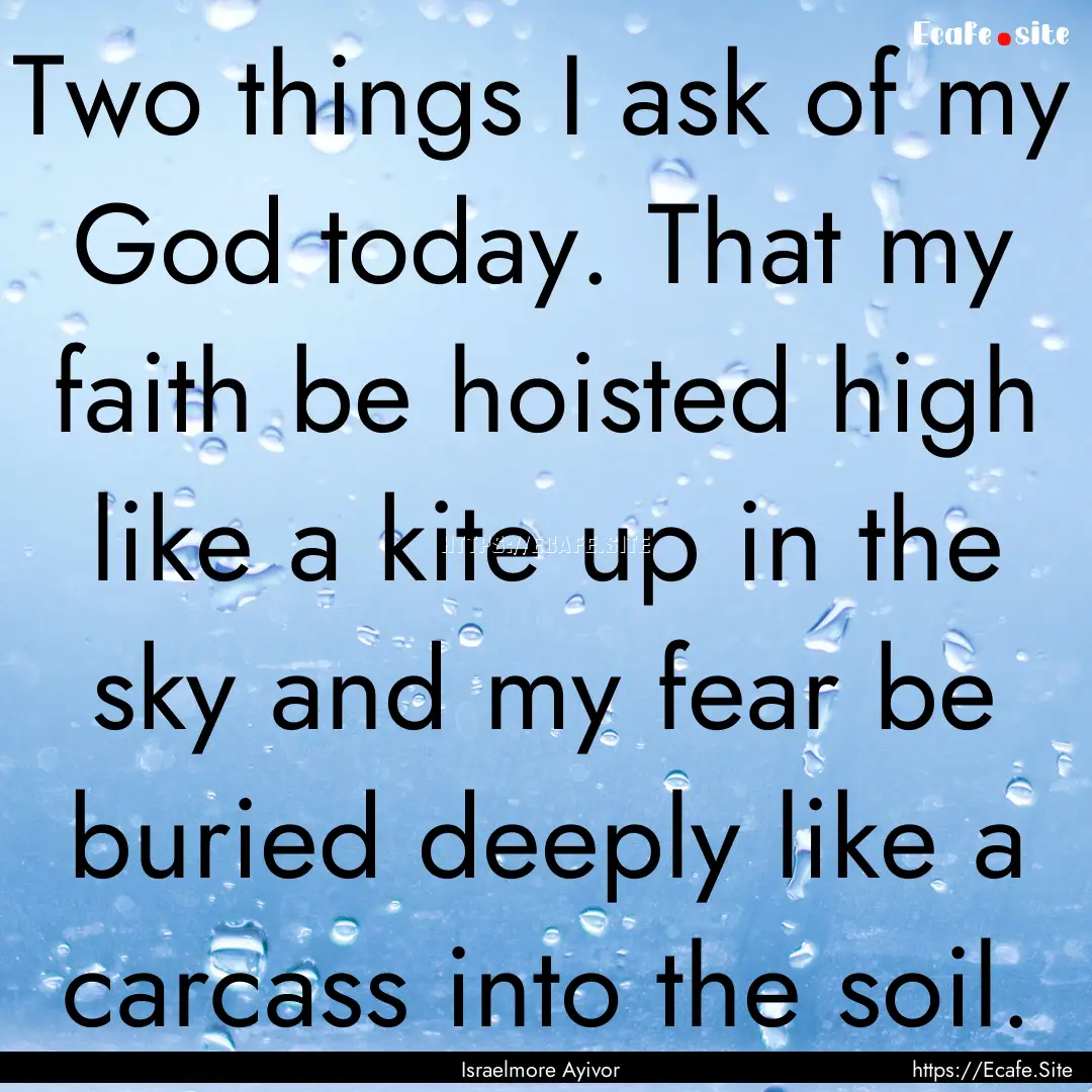 Two things I ask of my God today. That my.... : Quote by Israelmore Ayivor