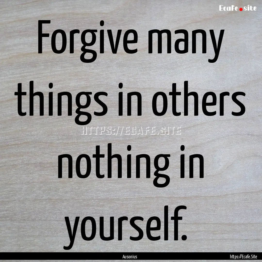 Forgive many things in others nothing in.... : Quote by Ausonius