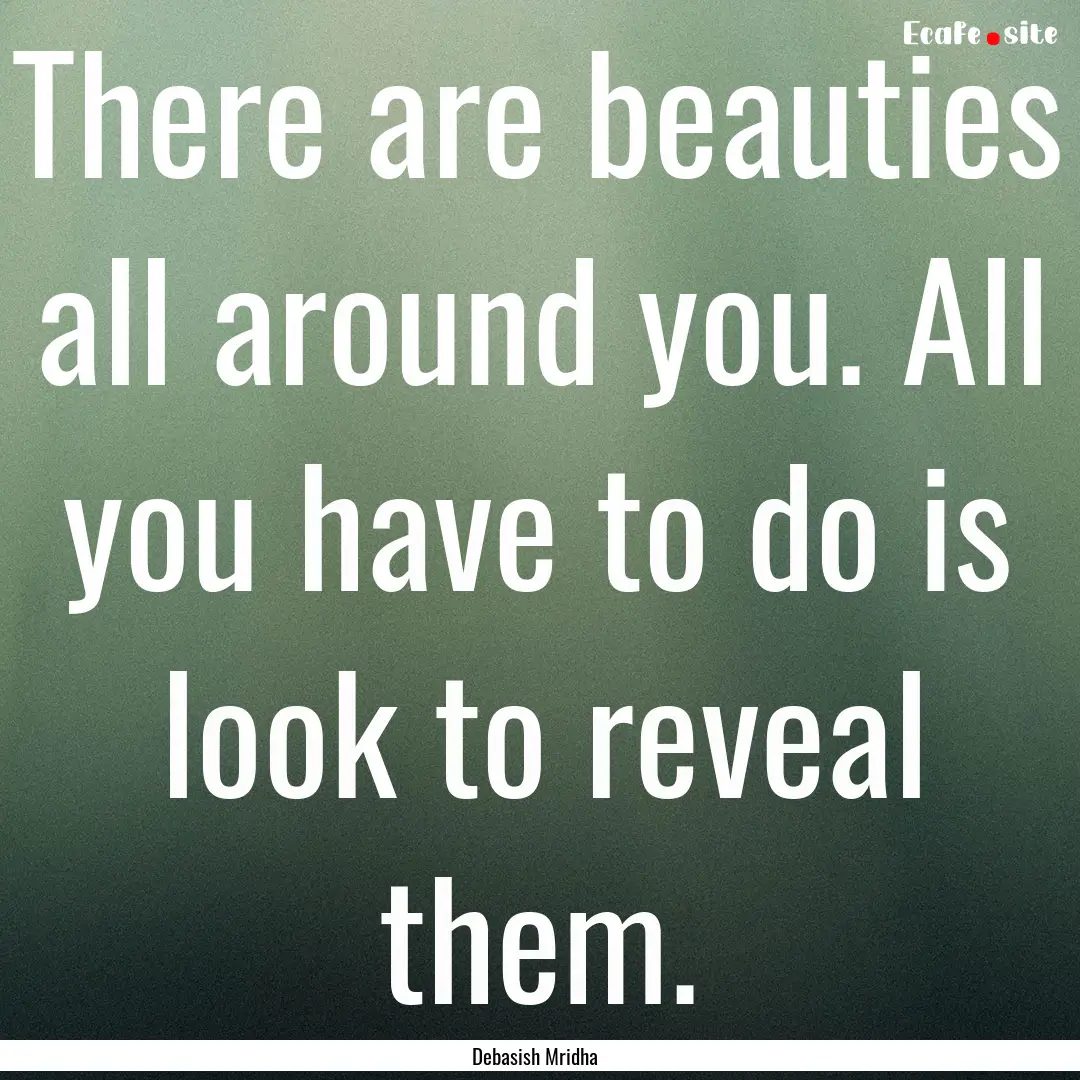 There are beauties all around you. All you.... : Quote by Debasish Mridha