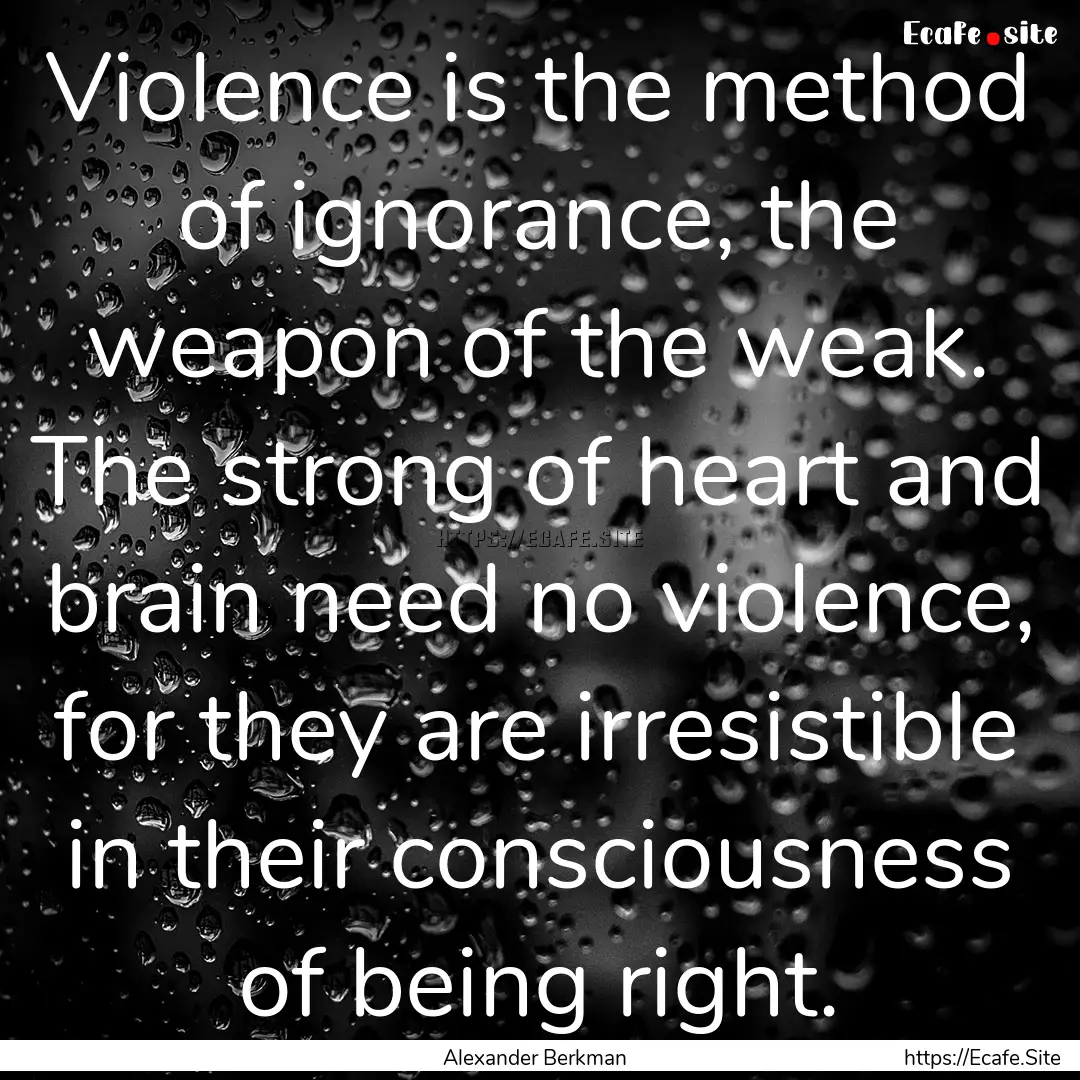 Violence is the method of ignorance, the.... : Quote by Alexander Berkman