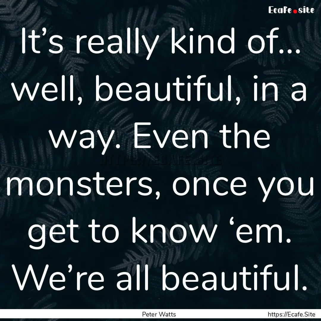 It’s really kind of… well, beautiful,.... : Quote by Peter Watts