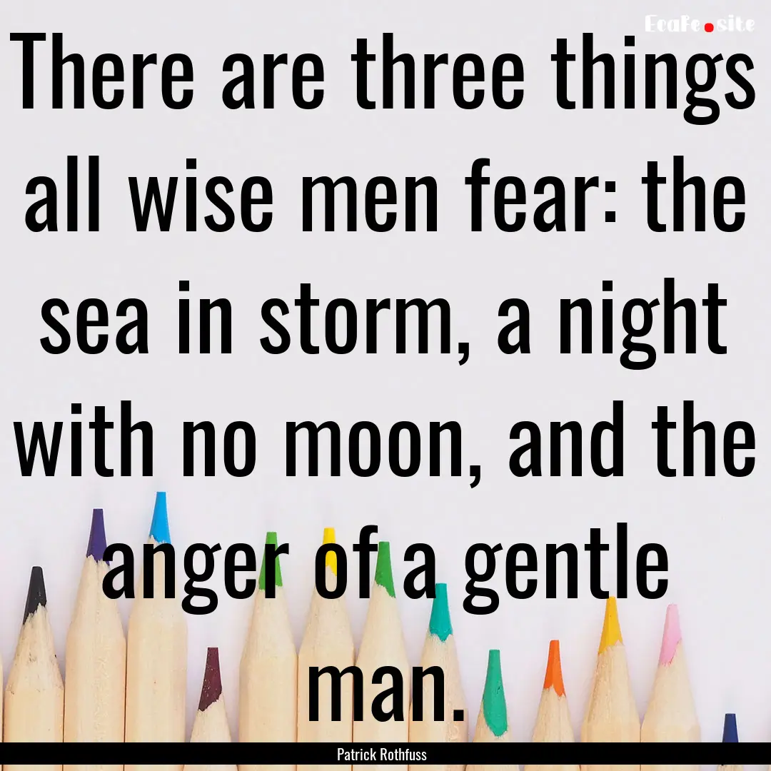 There are three things all wise men fear:.... : Quote by Patrick Rothfuss