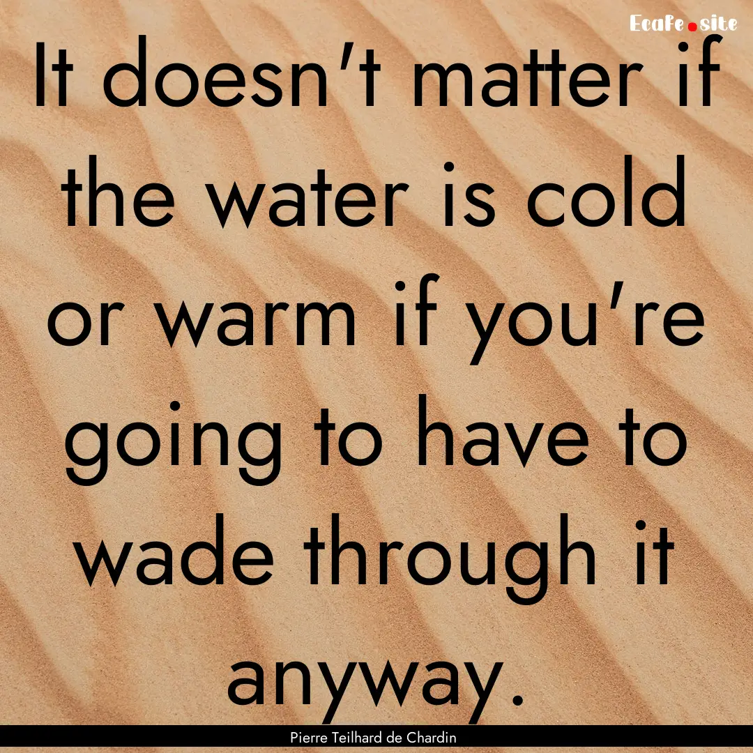 It doesn't matter if the water is cold or.... : Quote by Pierre Teilhard de Chardin