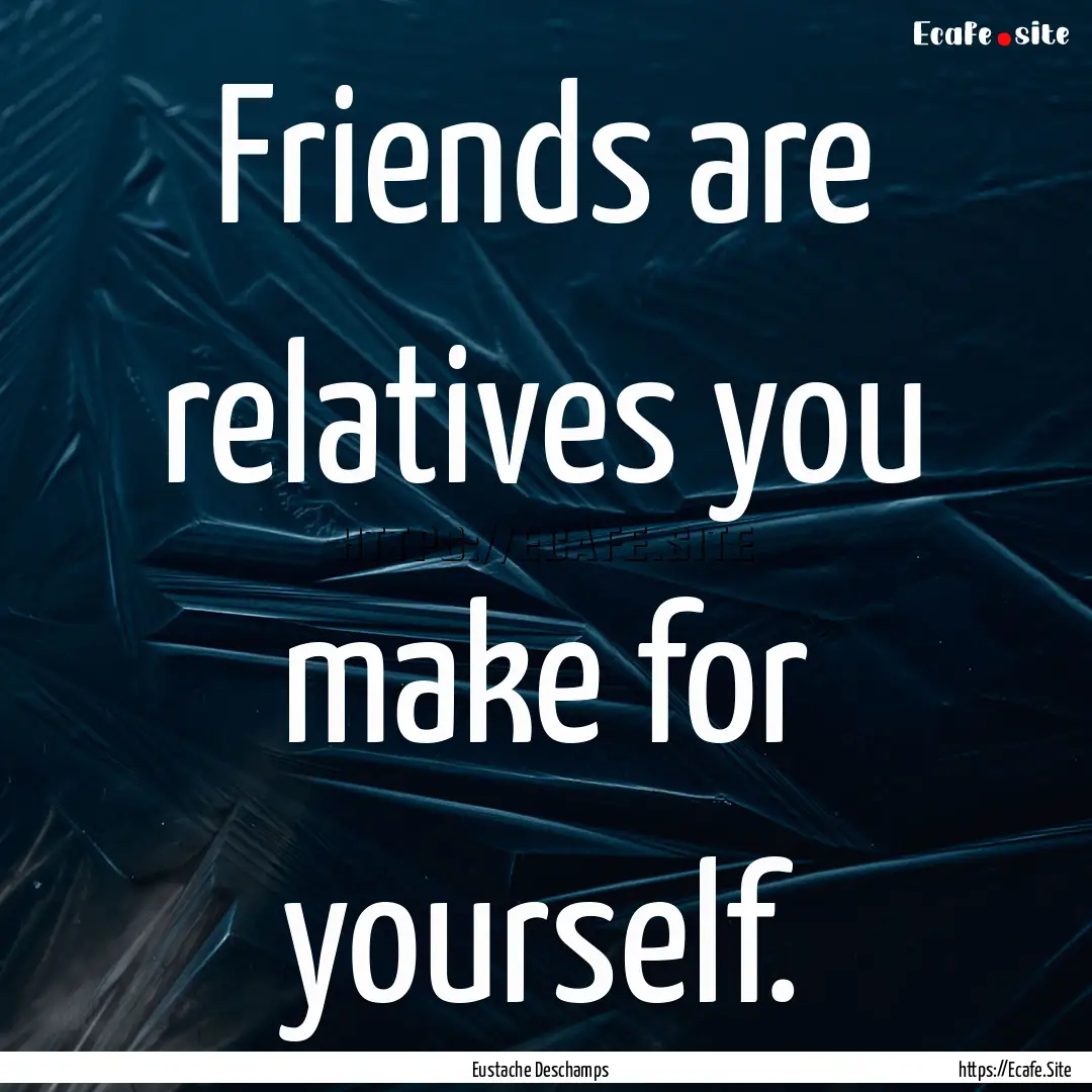 Friends are relatives you make for yourself..... : Quote by Eustache Deschamps