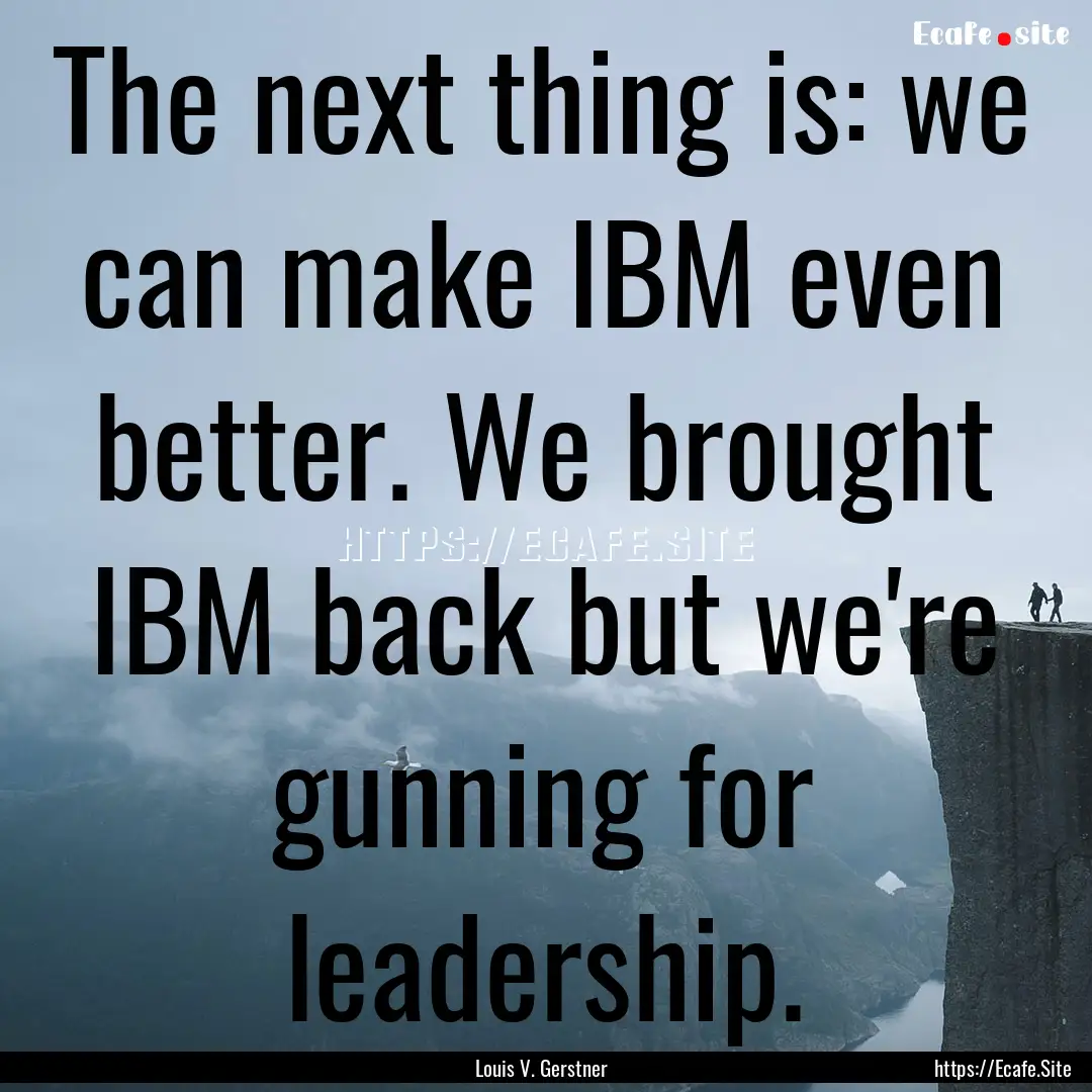 The next thing is: we can make IBM even better..... : Quote by Louis V. Gerstner