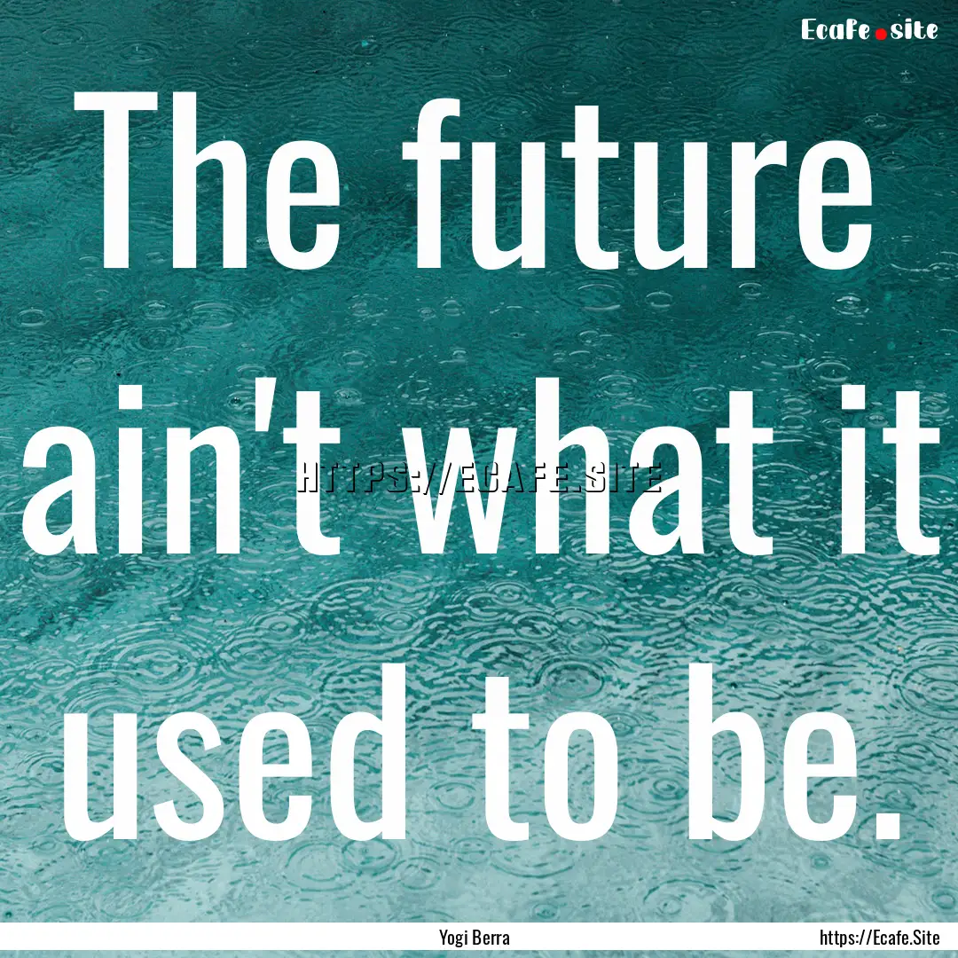 The future ain't what it used to be. : Quote by Yogi Berra