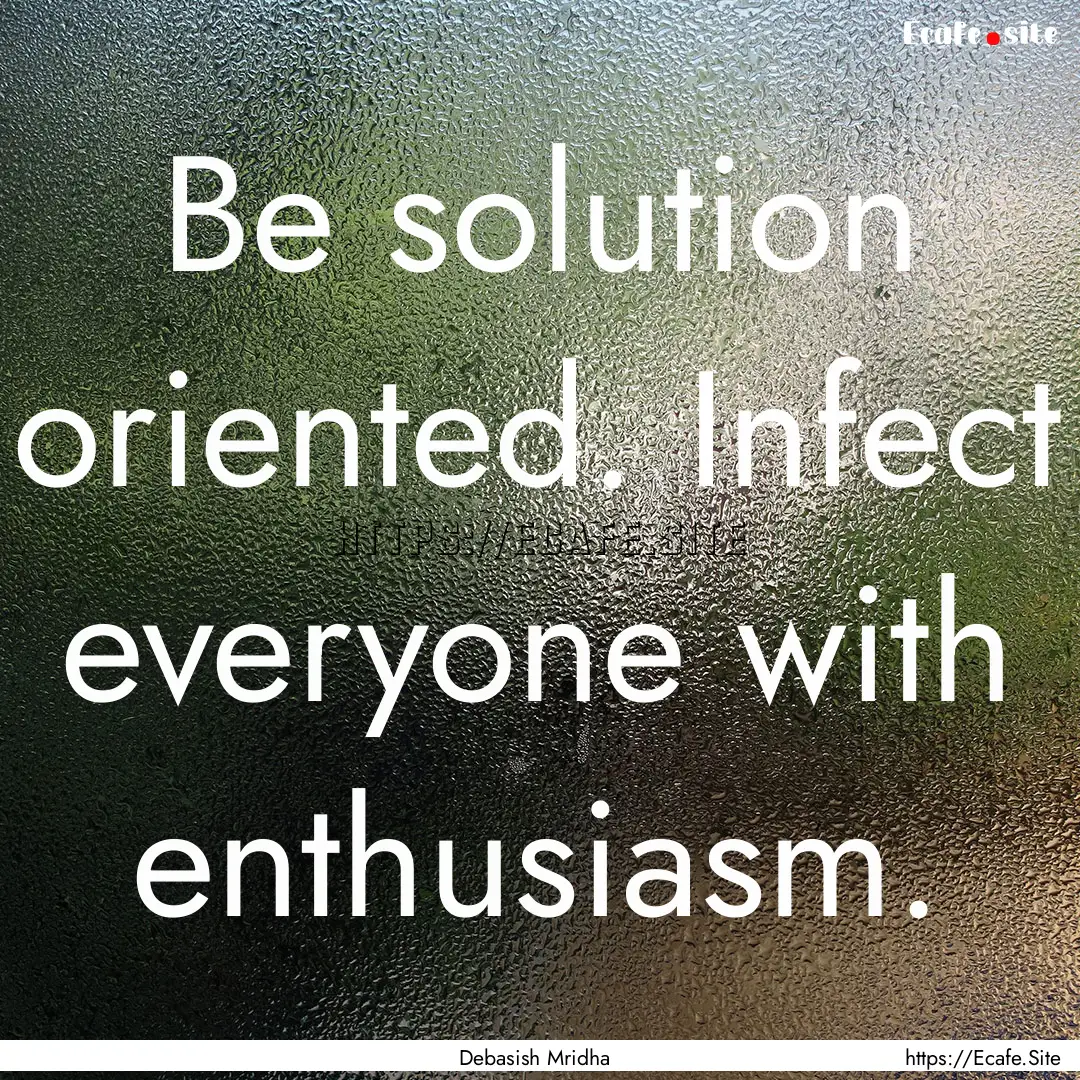 Be solution oriented. Infect everyone with.... : Quote by Debasish Mridha