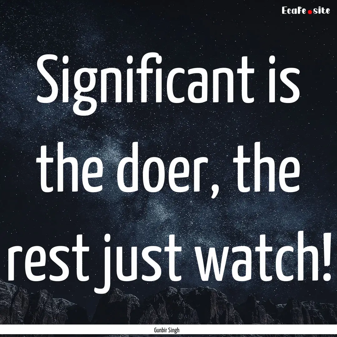 Significant is the doer, the rest just watch!.... : Quote by Gunbir Singh