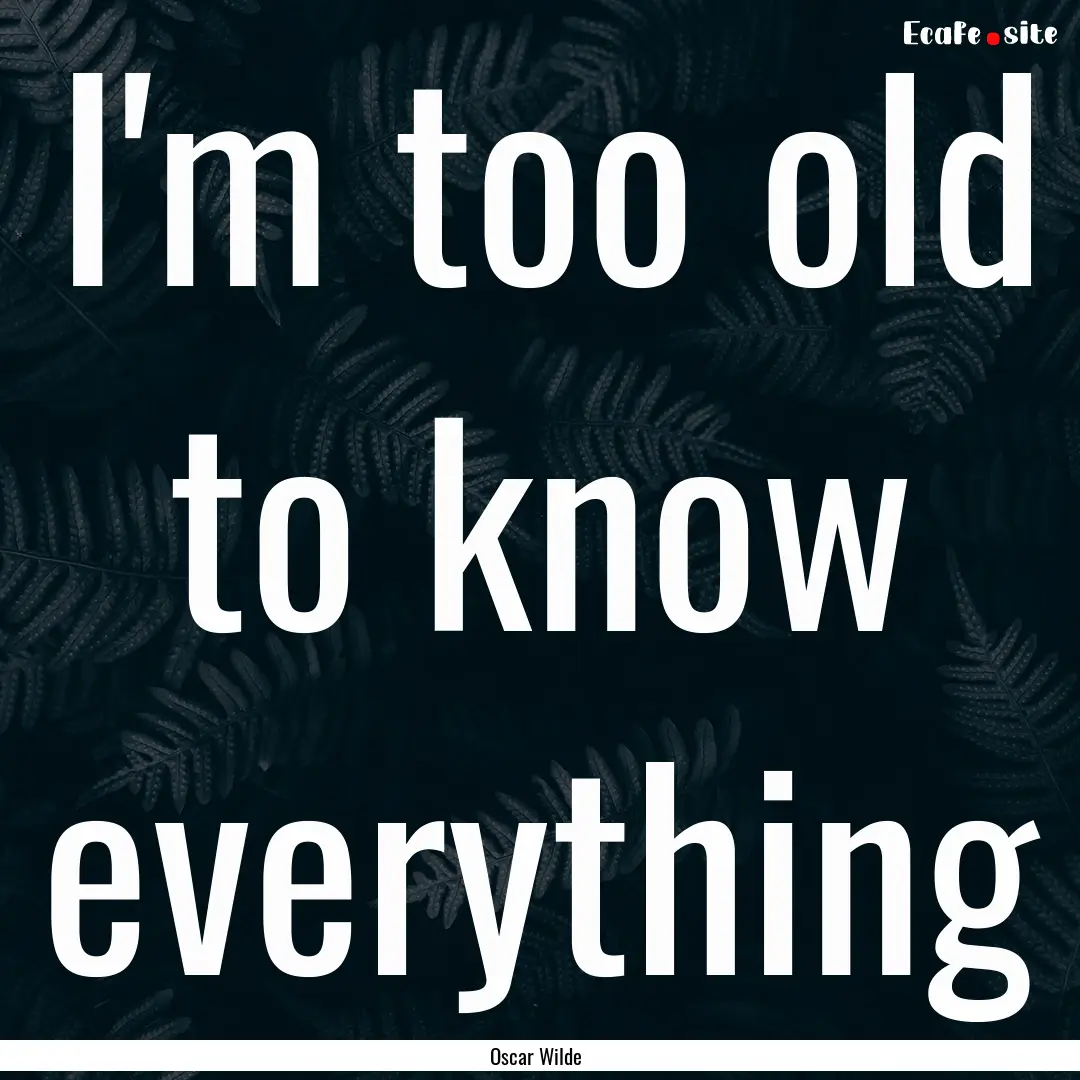 I'm too old to know everything : Quote by Oscar Wilde