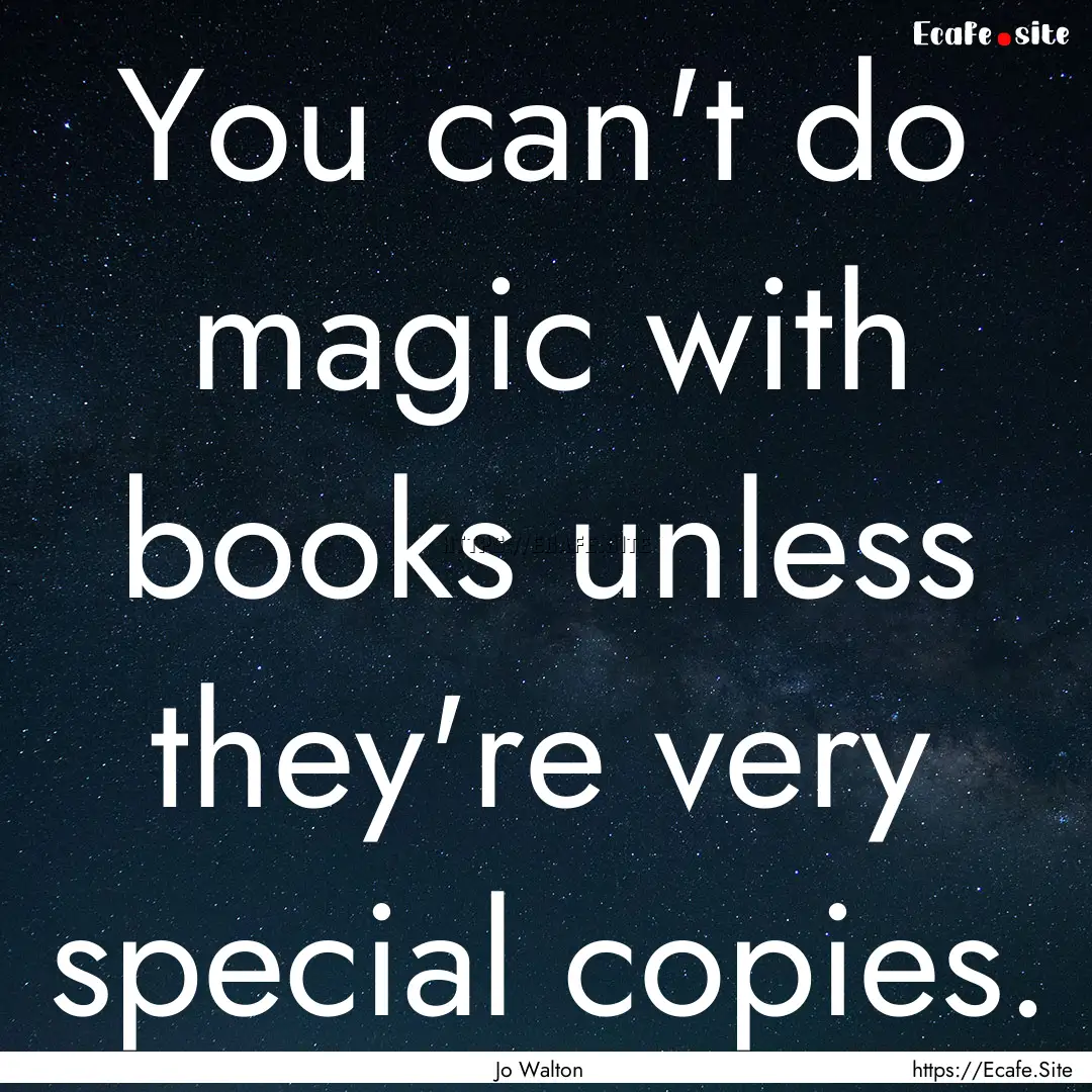 You can't do magic with books unless they're.... : Quote by Jo Walton