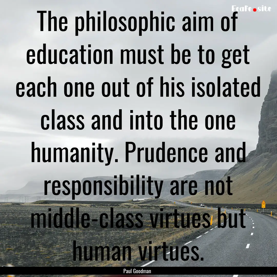 The philosophic aim of education must be.... : Quote by Paul Goodman