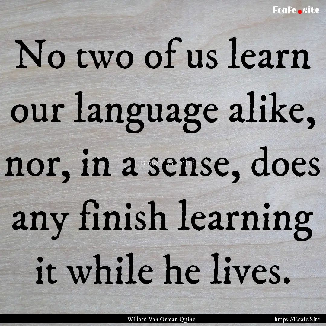 No two of us learn our language alike, nor,.... : Quote by Willard Van Orman Quine