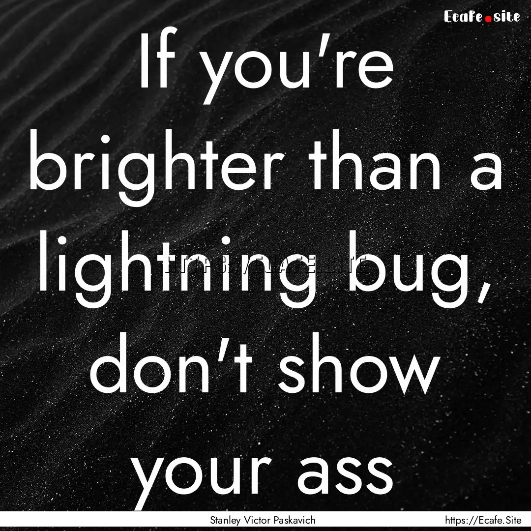 If you're brighter than a lightning bug,.... : Quote by Stanley Victor Paskavich