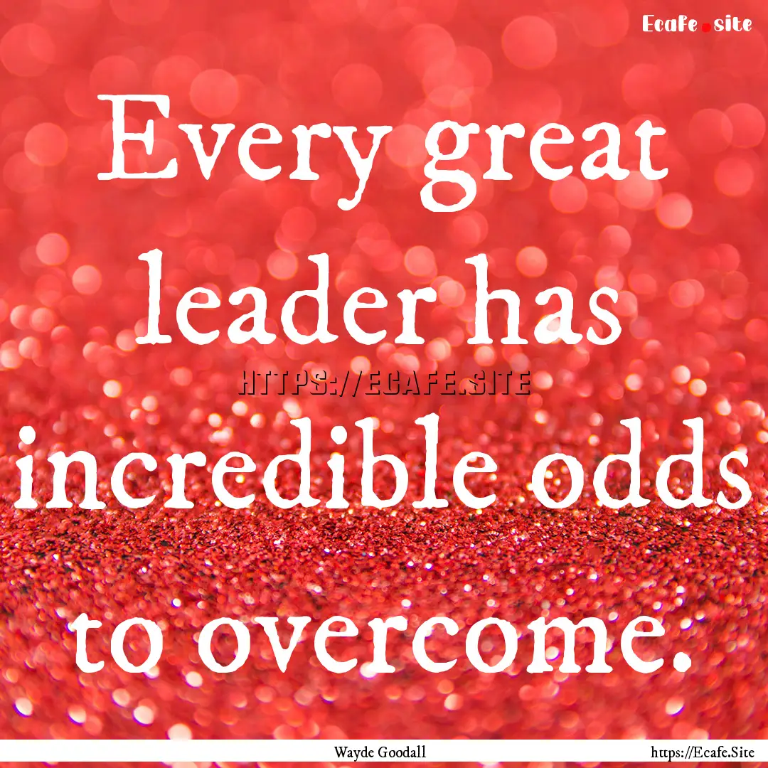 Every great leader has incredible odds to.... : Quote by Wayde Goodall