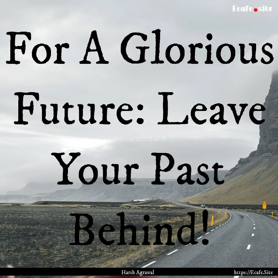 For A Glorious Future: Leave Your Past Behind!.... : Quote by Harsh Agrawal