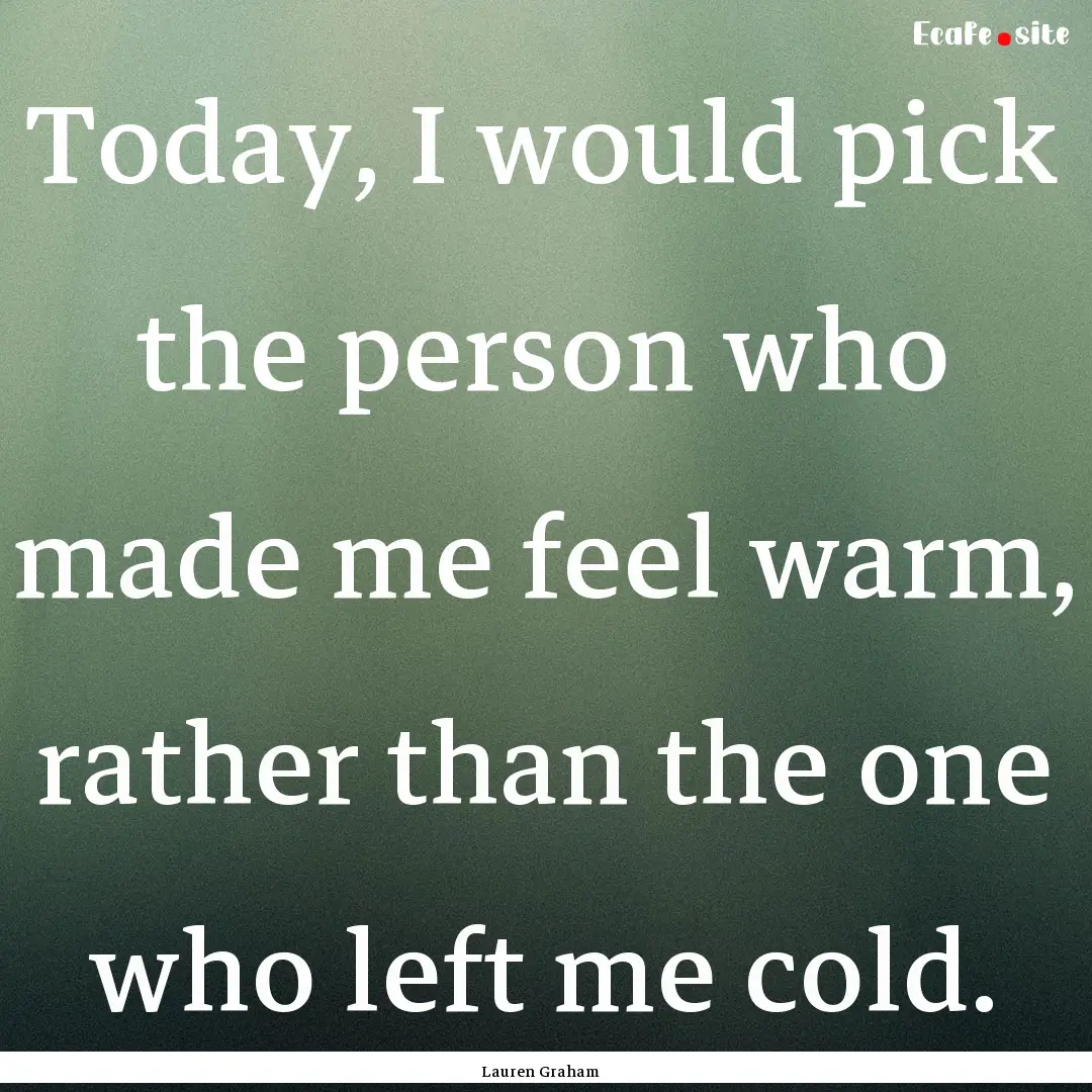 Today, I would pick the person who made me.... : Quote by Lauren Graham