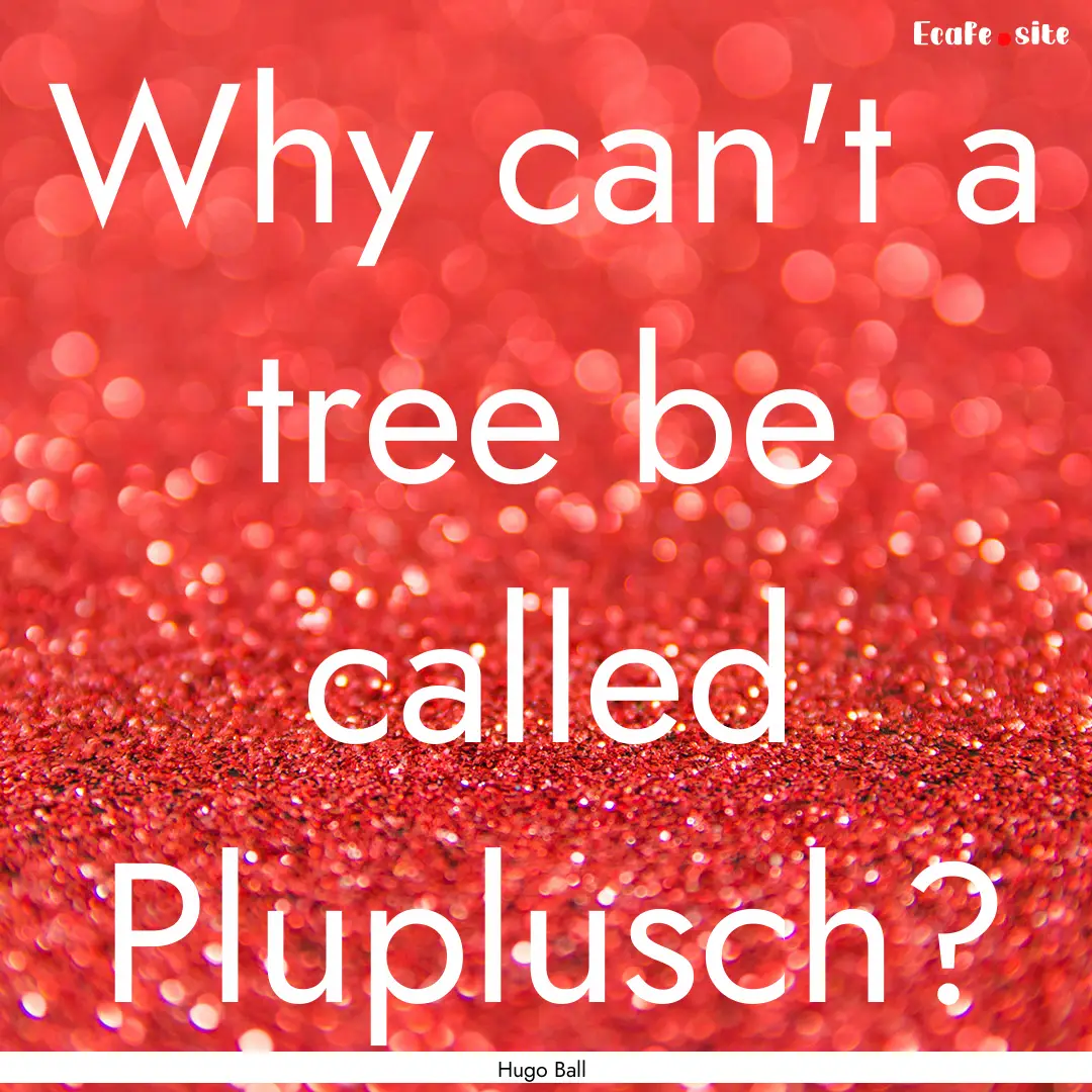 Why can't a tree be called Pluplusch? : Quote by Hugo Ball