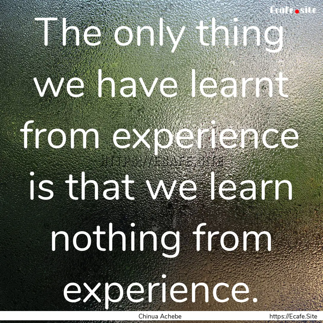 The only thing we have learnt from experience.... : Quote by Chinua Achebe