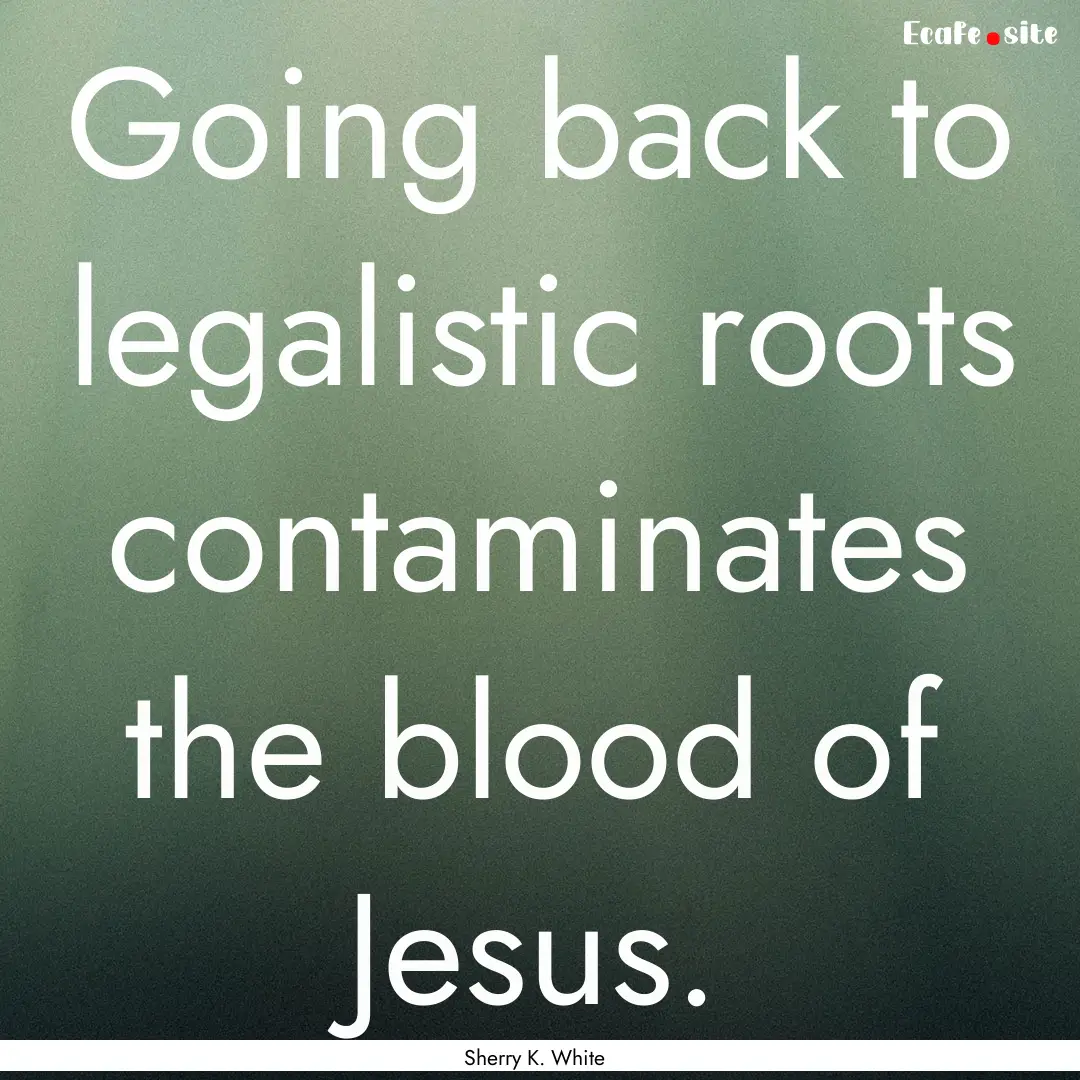 Going back to legalistic roots contaminates.... : Quote by Sherry K. White