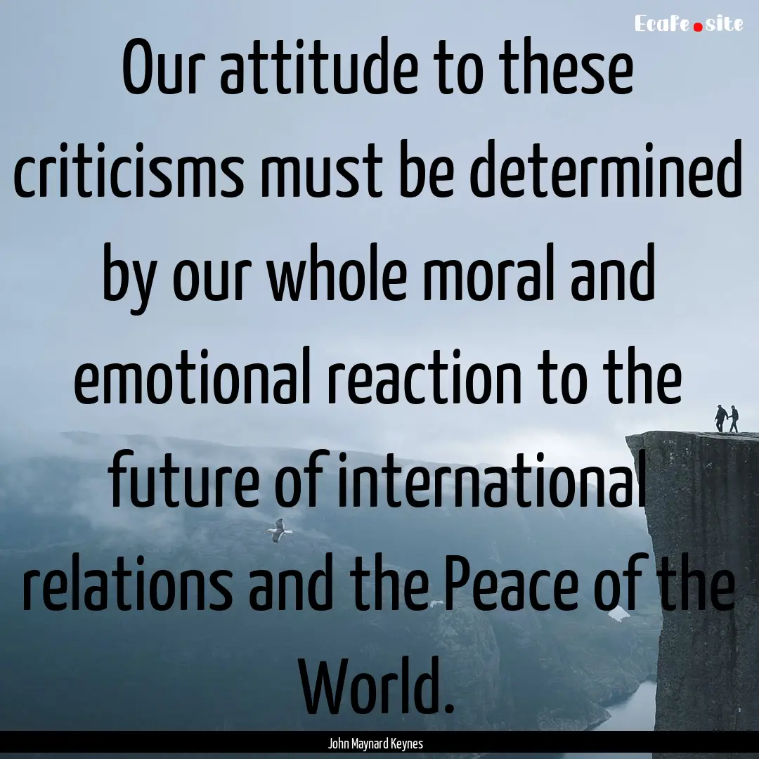 Our attitude to these criticisms must be.... : Quote by John Maynard Keynes