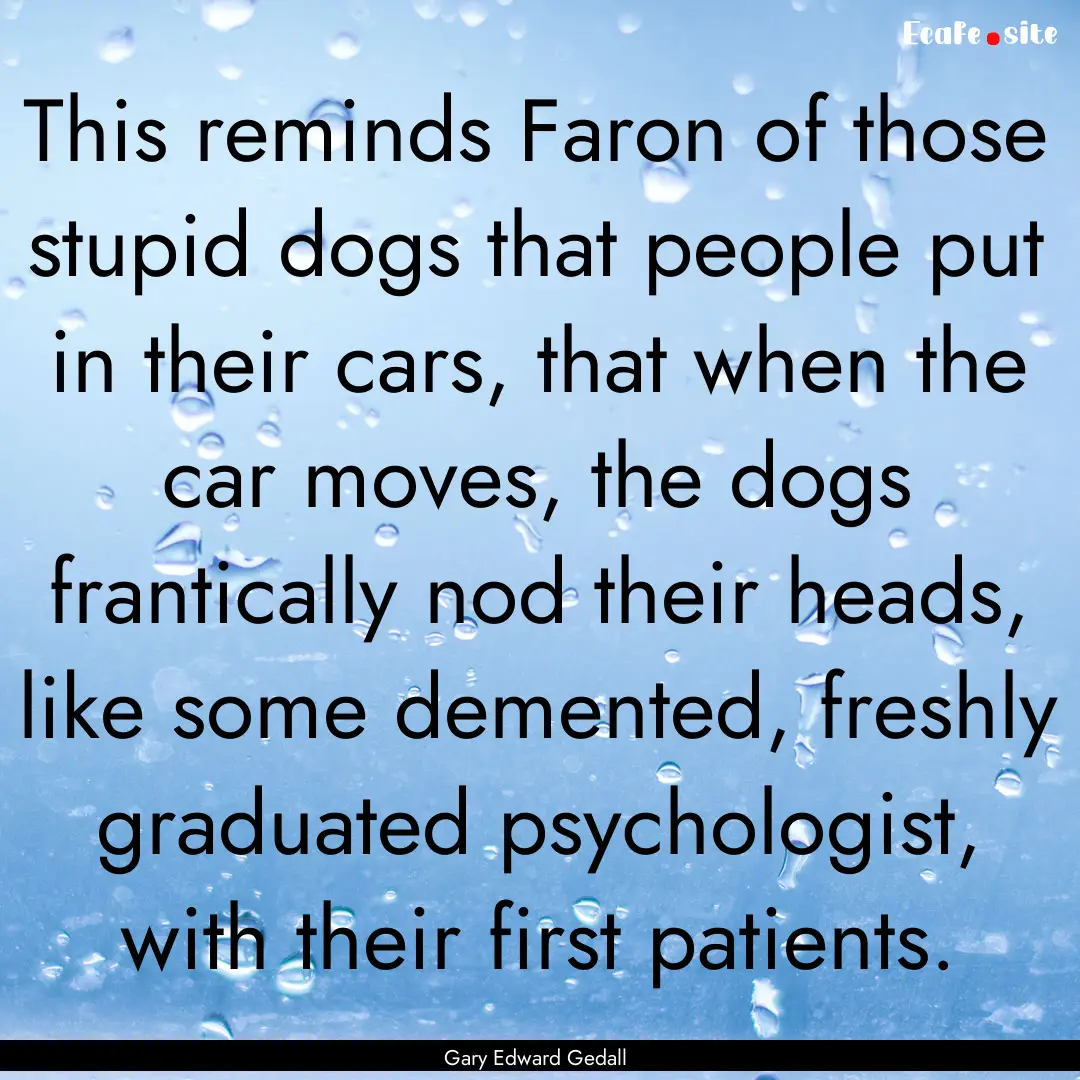 This reminds Faron of those stupid dogs that.... : Quote by Gary Edward Gedall