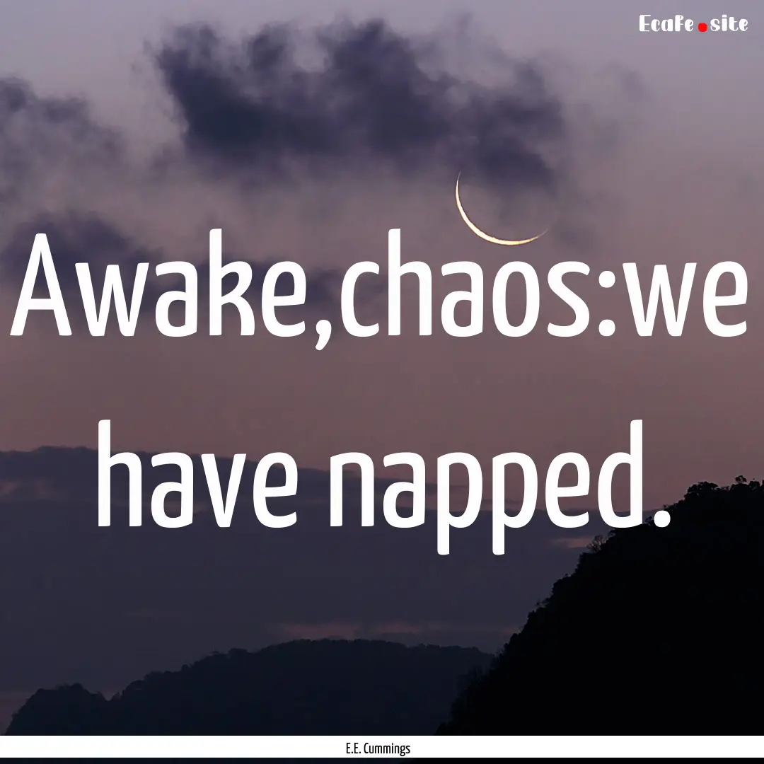 Awake,chaos:we have napped. : Quote by E.E. Cummings