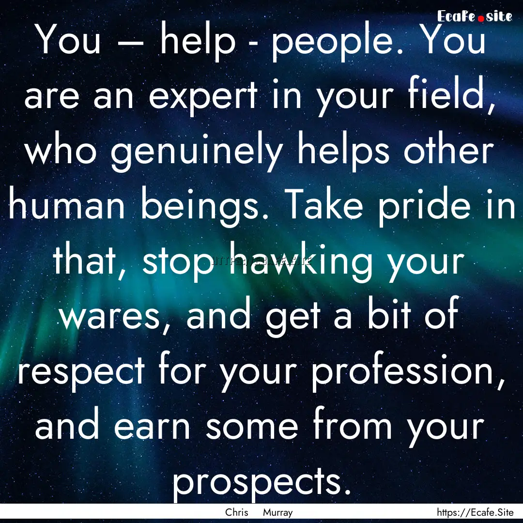 You – help - people. You are an expert.... : Quote by Chris Murray