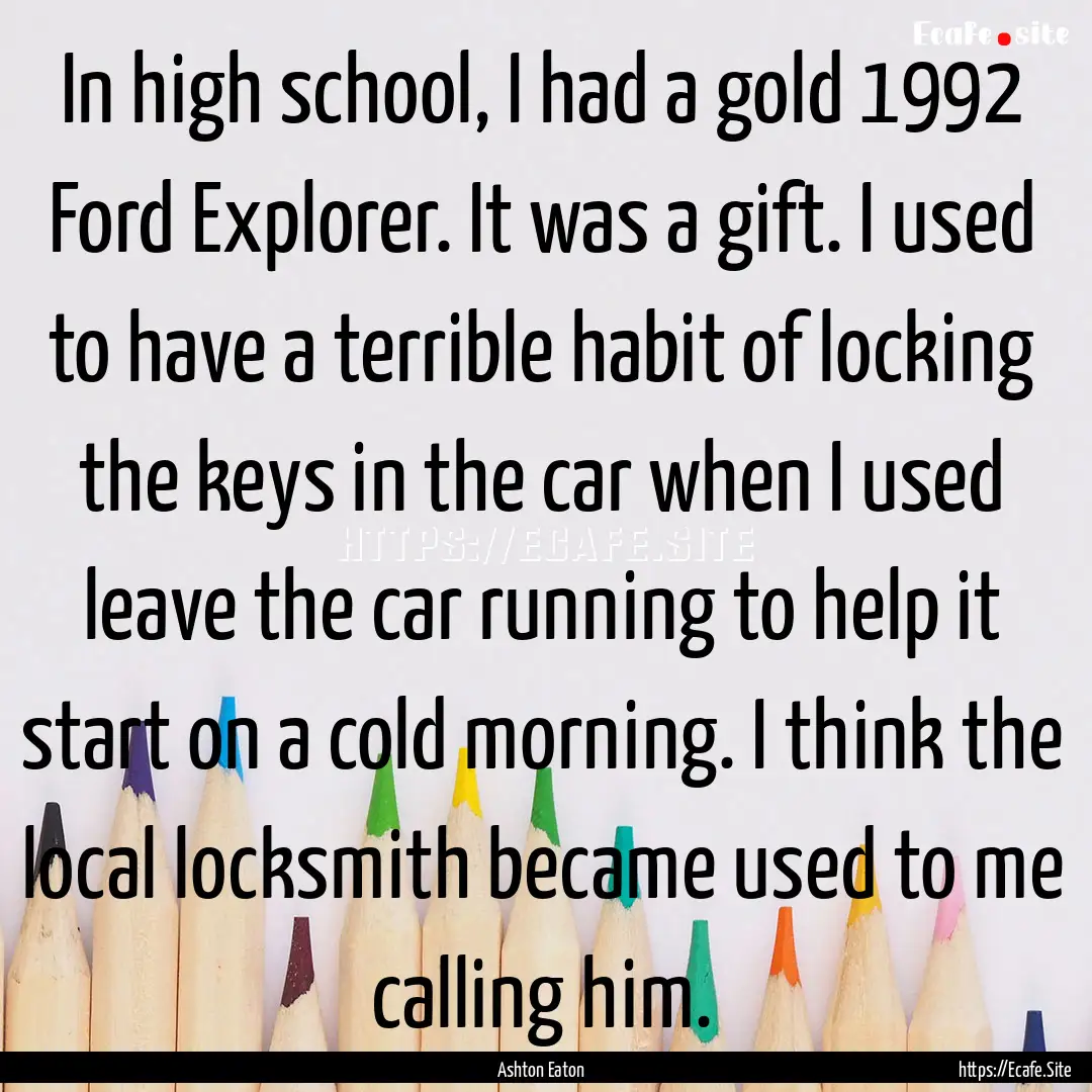 In high school, I had a gold 1992 Ford Explorer..... : Quote by Ashton Eaton