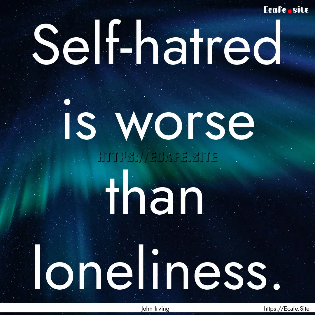 Self-hatred is worse than loneliness. : Quote by John Irving