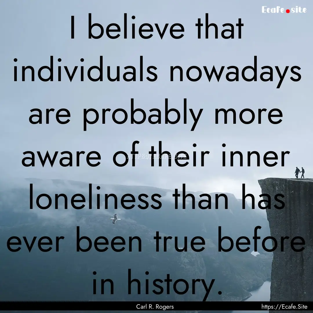 I believe that individuals nowadays are probably.... : Quote by Carl R. Rogers