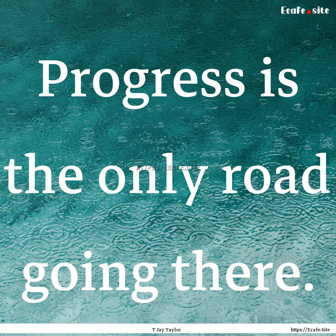 Progress is the only road going there. : Quote by T Jay Taylor