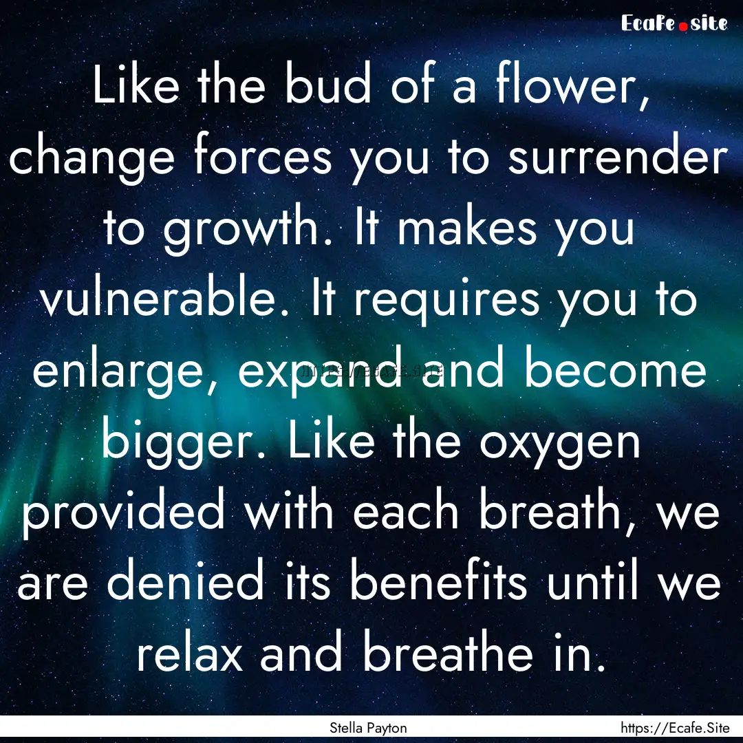 Like the bud of a flower, change forces you.... : Quote by Stella Payton