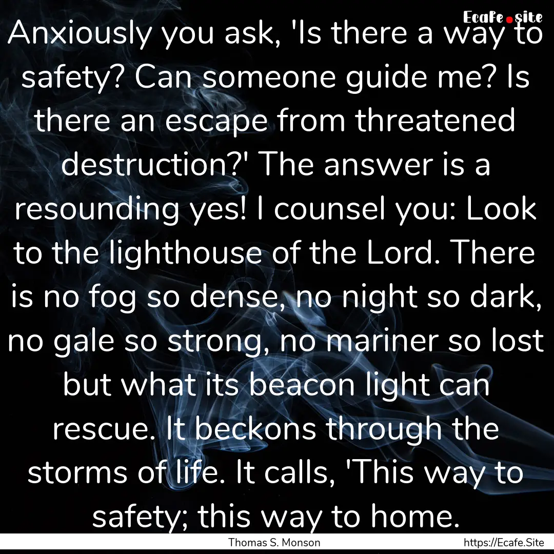 Anxiously you ask, 'Is there a way to safety?.... : Quote by Thomas S. Monson