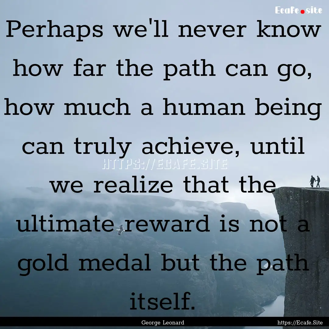 Perhaps we'll never know how far the path.... : Quote by George Leonard