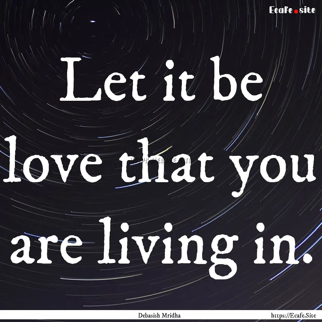 Let it be love that you are living in. : Quote by Debasish Mridha