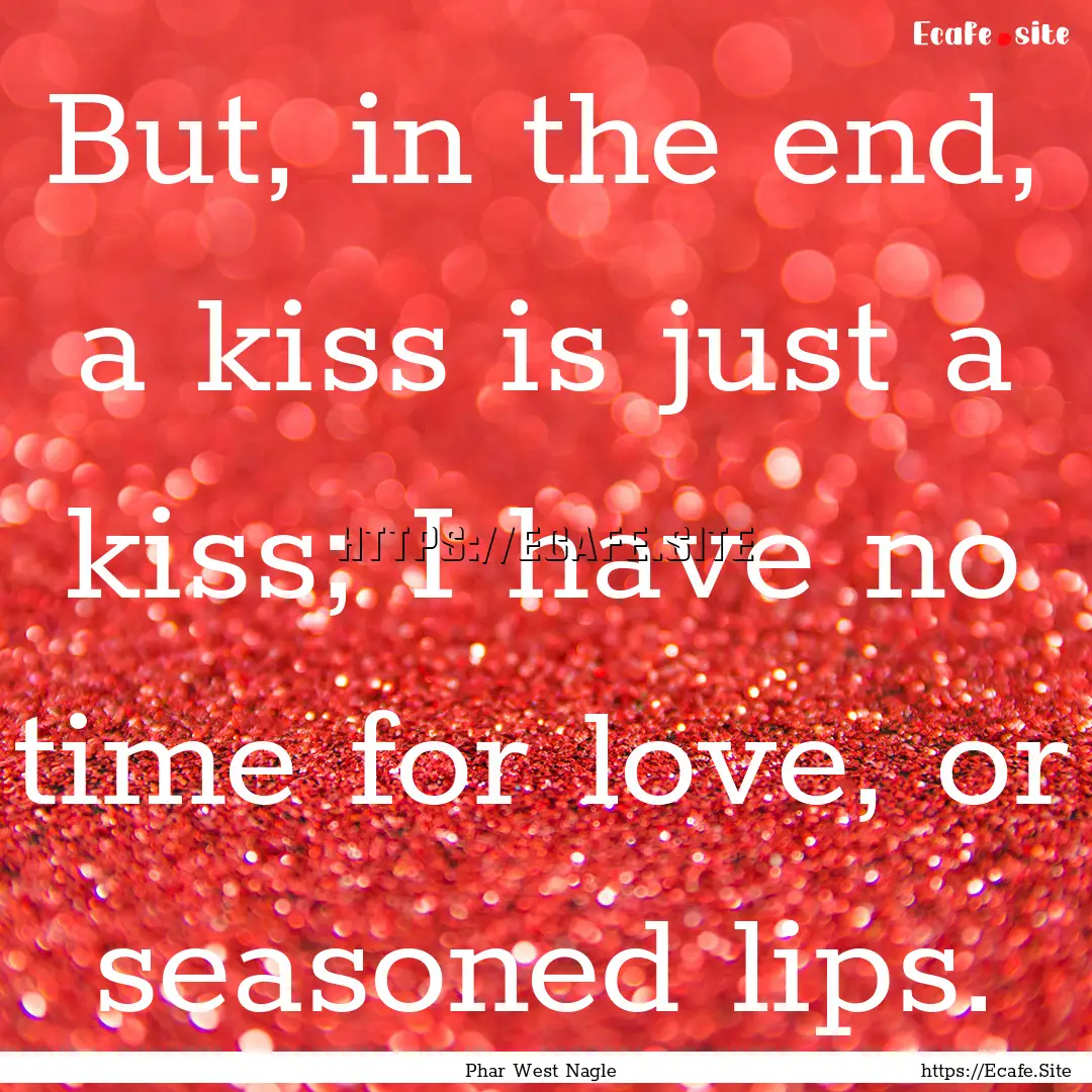 But, in the end, a kiss is just a kiss; I.... : Quote by Phar West Nagle