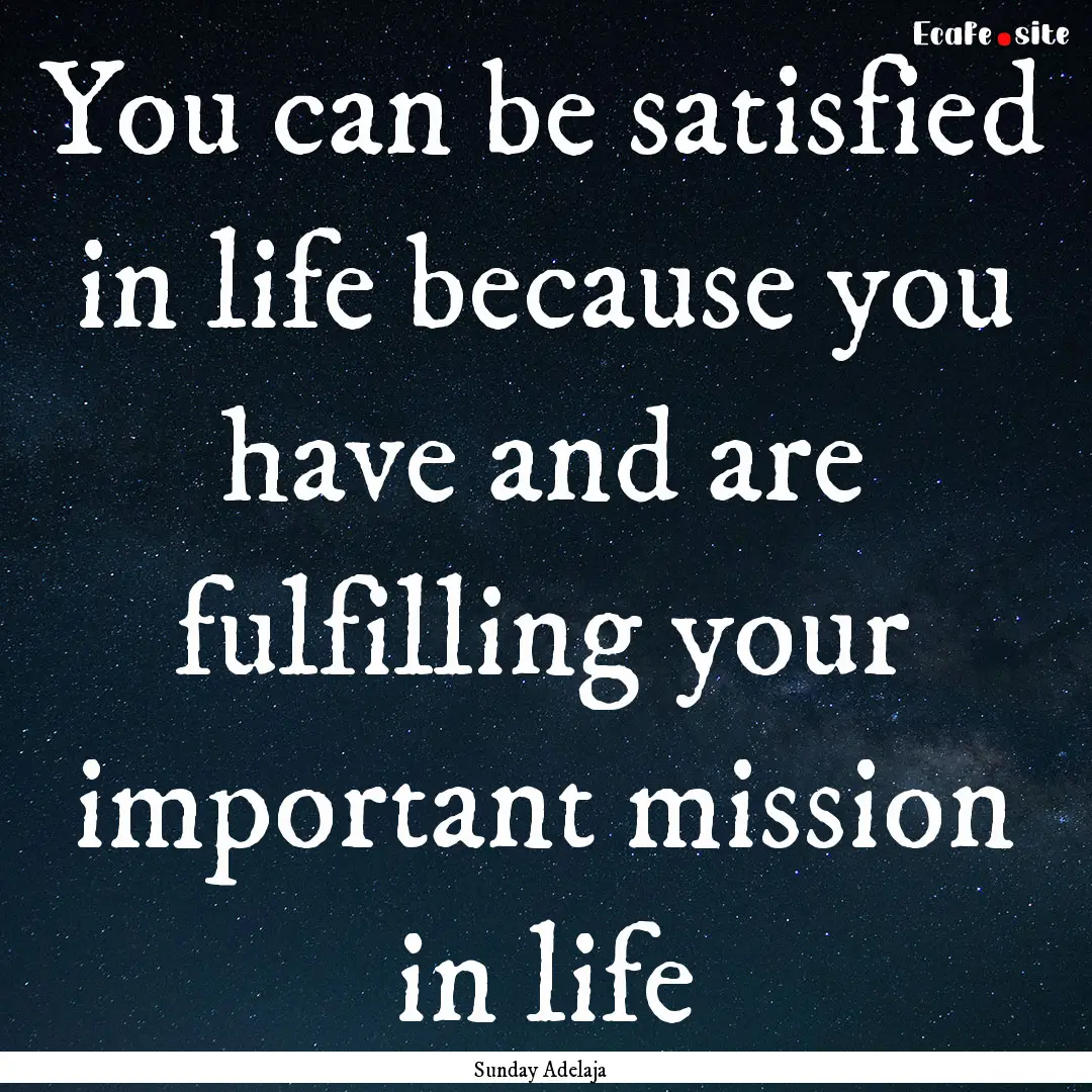 You can be satisfied in life because you.... : Quote by Sunday Adelaja