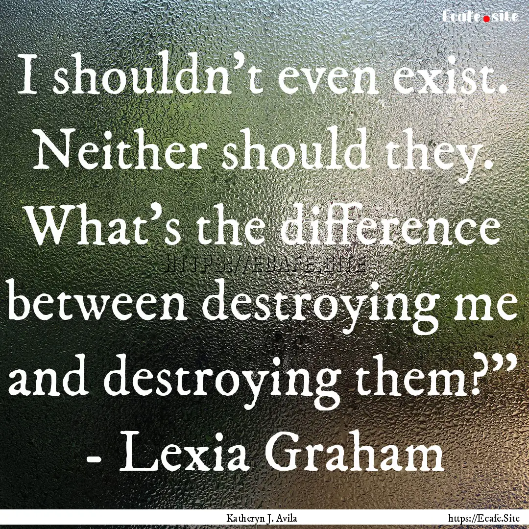 I shouldn’t even exist. Neither should.... : Quote by Katheryn J. Avila