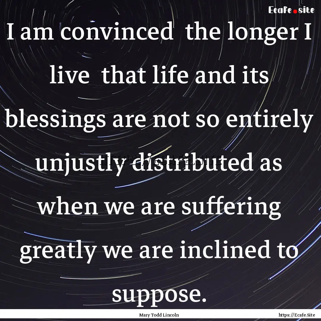 I am convinced the longer I live that life.... : Quote by Mary Todd Lincoln