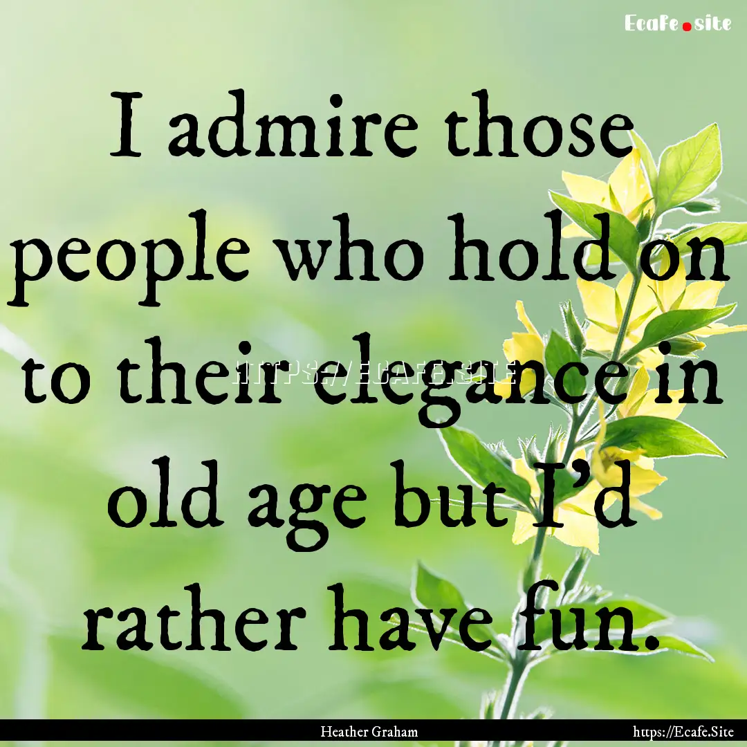 I admire those people who hold on to their.... : Quote by Heather Graham