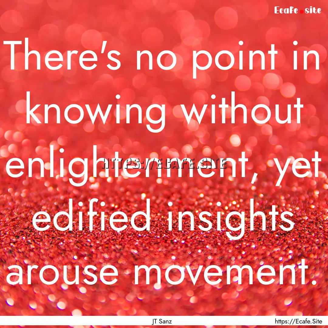 There's no point in knowing without enlightenment,.... : Quote by JT Sanz