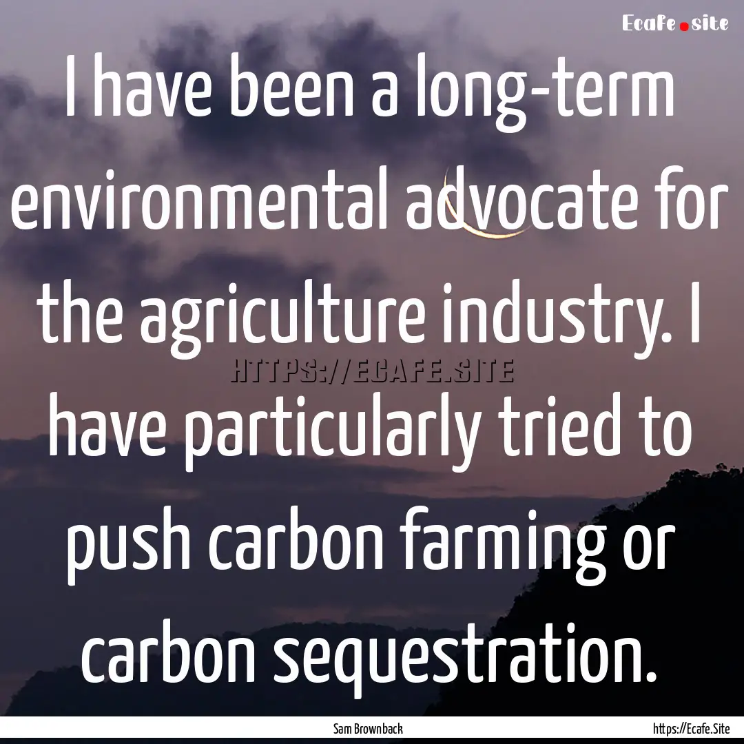 I have been a long-term environmental advocate.... : Quote by Sam Brownback